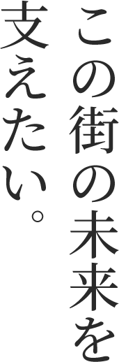 この街の未来を支えたい。